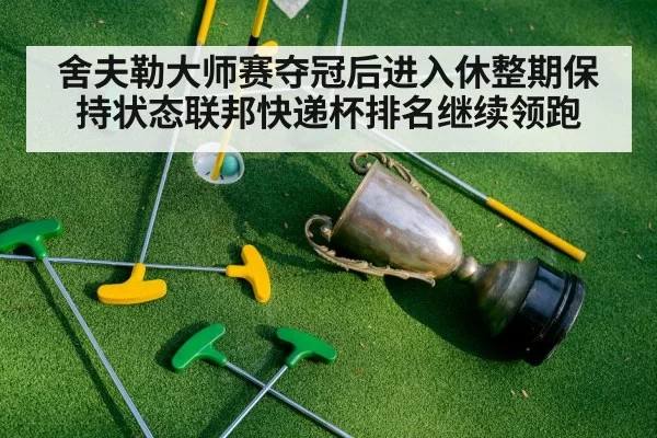 舍夫勒大师赛夺冠后进入休整期保持状态联邦快递杯排名继续领跑