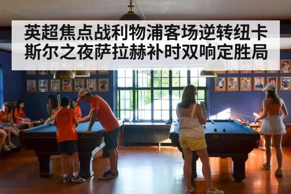 英超焦点战利物浦客场逆转纽卡斯尔之夜萨拉赫补时双响定胜局