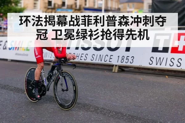 环法揭幕战菲利普森冲刺夺冠 卫冕绿衫抢得先机