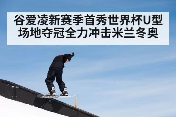 谷爱凌新赛季首秀世界杯U型场地夺冠全力冲击米兰冬奥 | MKSports