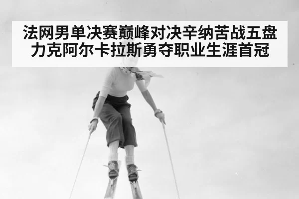法网男单决赛巅峰对决辛纳苦战五盘力克阿尔卡拉斯勇夺职业生涯首冠 | MKSports