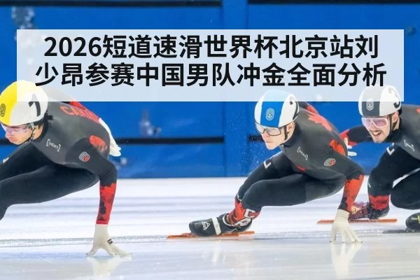 2026短道速滑世界杯北京站刘少昂参赛中国男队冲金全面分析