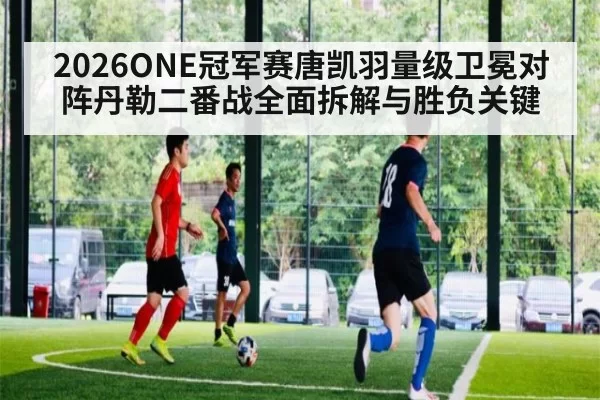 2026ONE冠军赛唐凯羽量级卫冕对阵丹勒二番战全面拆解与胜负关键 | MKSports