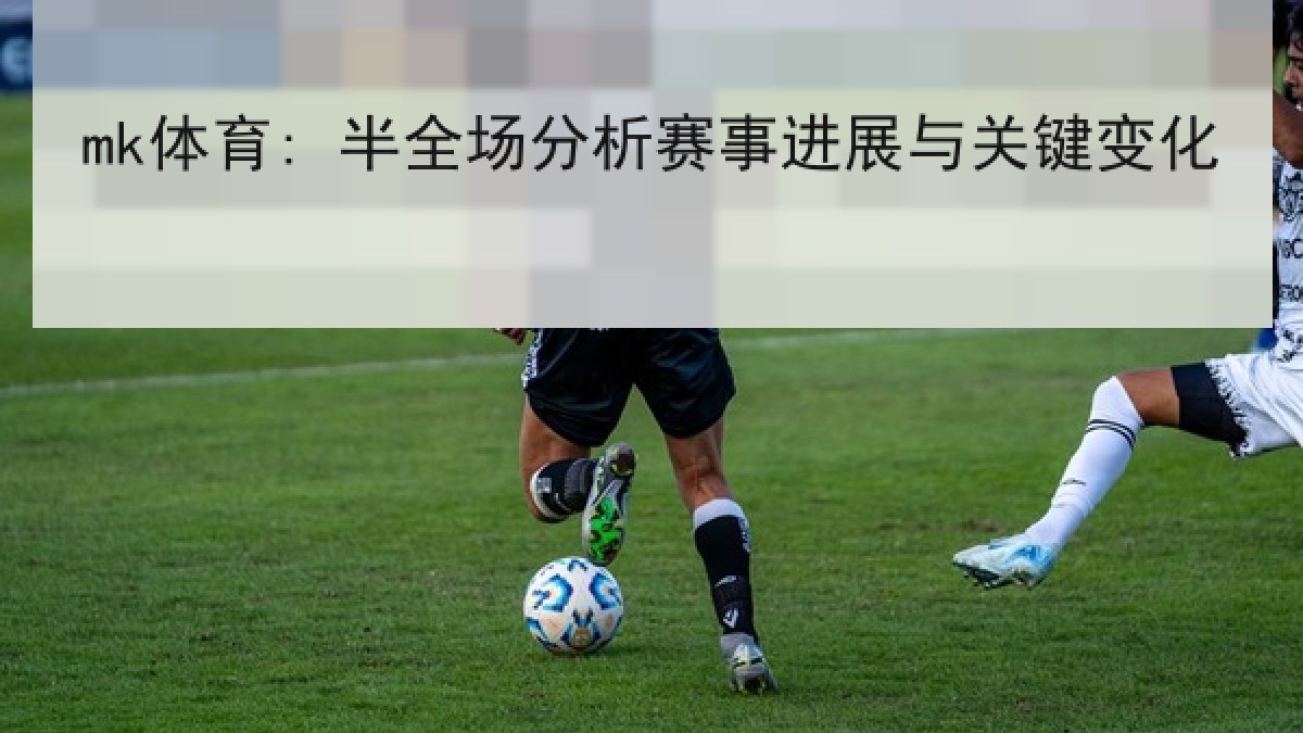 mk体育: 半全场分析赛事进展与关键变化 mk体育: 半全场分析赛事进展与关键变化